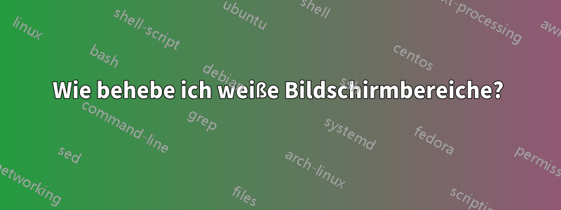 Wie behebe ich weiße Bildschirmbereiche?