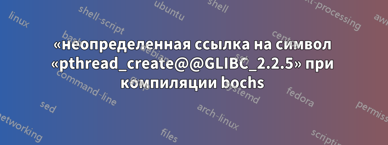 «неопределенная ссылка на символ «pthread_create@@GLIBC_2.2.5» при компиляции bochs