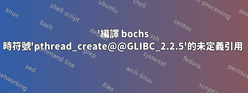 '編譯 bochs 時符號'pthread_create@@GLIBC_2.2.5'的未定義引用