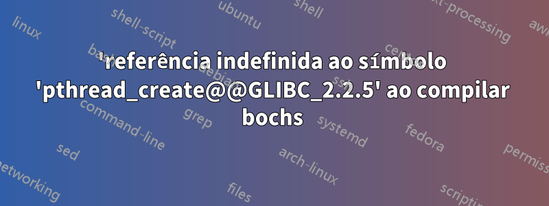 'referência indefinida ao símbolo 'pthread_create@@GLIBC_2.2.5' ao compilar bochs