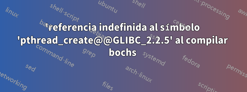 'referencia indefinida al símbolo 'pthread_create@@GLIBC_2.2.5' al compilar bochs