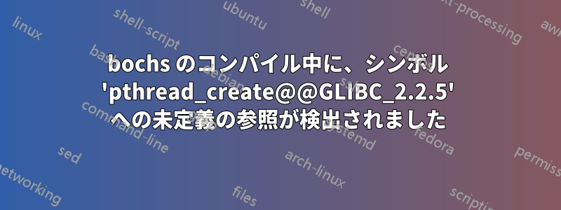 bochs のコンパイル中に、シンボル 'pthread_create@@GLIBC_2.2.5' への未定義の参照が検出されました