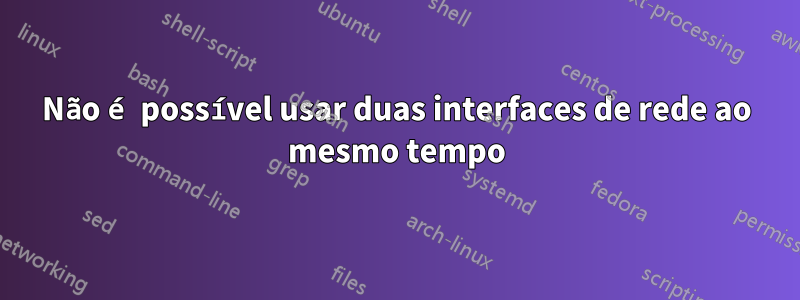 Não é possível usar duas interfaces de rede ao mesmo tempo