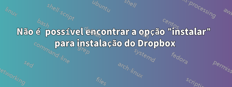 Não é possível encontrar a opção "instalar" para instalação do Dropbox