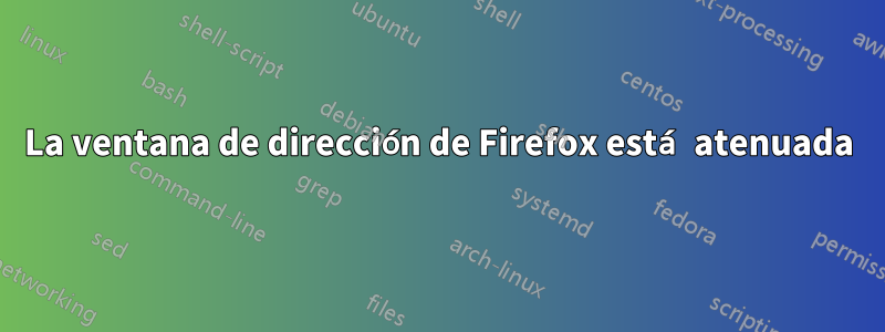 La ventana de dirección de Firefox está atenuada