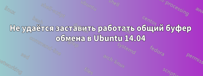 Не удаётся заставить работать общий буфер обмена в Ubuntu 14.04