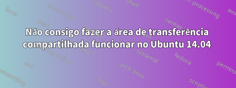 Não consigo fazer a área de transferência compartilhada funcionar no Ubuntu 14.04