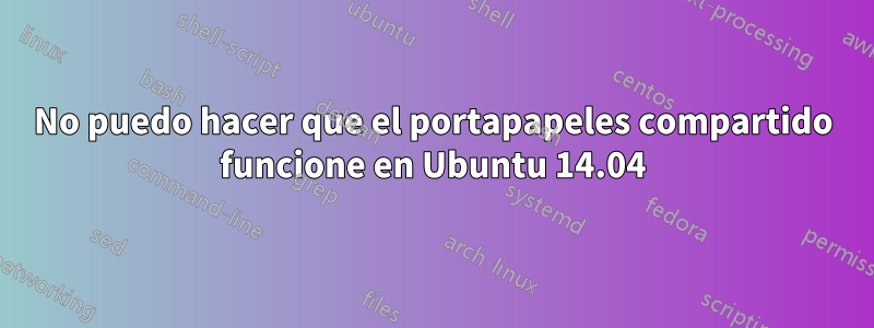 No puedo hacer que el portapapeles compartido funcione en Ubuntu 14.04