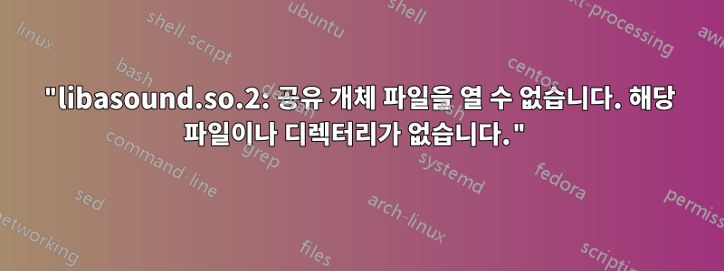 "libasound.so.2: 공유 개체 파일을 열 수 없습니다. 해당 파일이나 디렉터리가 없습니다."