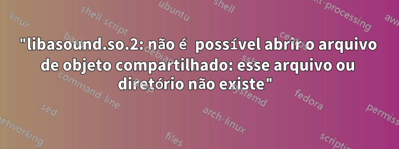 "libasound.so.2: não é possível abrir o arquivo de objeto compartilhado: esse arquivo ou diretório não existe"