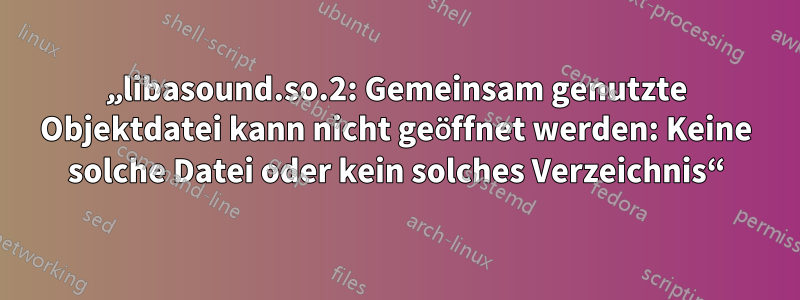 „libasound.so.2: Gemeinsam genutzte Objektdatei kann nicht geöffnet werden: Keine solche Datei oder kein solches Verzeichnis“