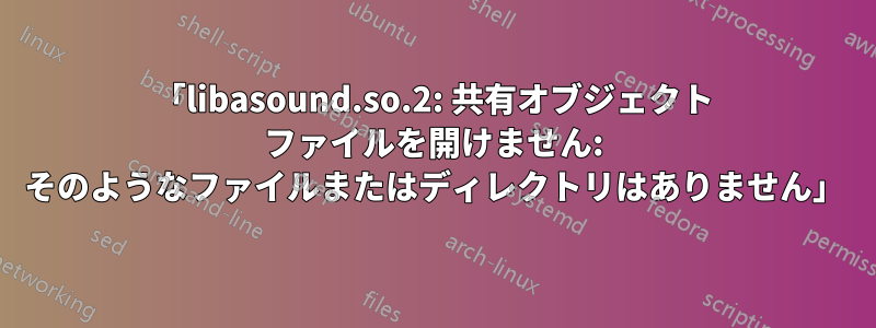 「libasound.so.2: 共有オブジェクト ファイルを開けません: そのようなファイルまたはディレクトリはありません」