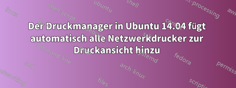 Der Druckmanager in Ubuntu 14.04 fügt automatisch alle Netzwerkdrucker zur Druckansicht hinzu