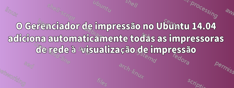 O Gerenciador de impressão no Ubuntu 14.04 adiciona automaticamente todas as impressoras de rede à visualização de impressão