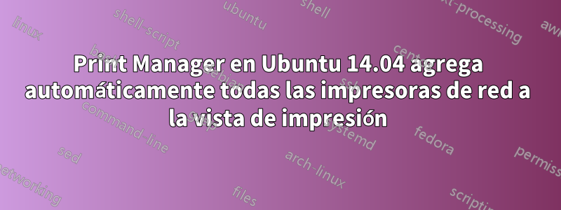 Print Manager en Ubuntu 14.04 agrega automáticamente todas las impresoras de red a la vista de impresión