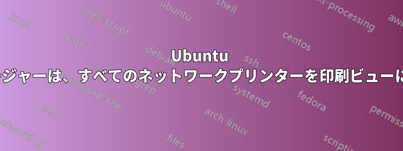 Ubuntu 14.04のプリントマネージャーは、すべてのネットワークプリンターを印刷ビューに自動的に追加します。