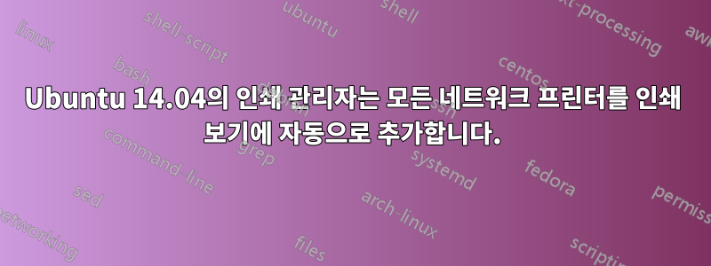 Ubuntu 14.04의 인쇄 관리자는 모든 네트워크 프린터를 인쇄 보기에 자동으로 추가합니다.