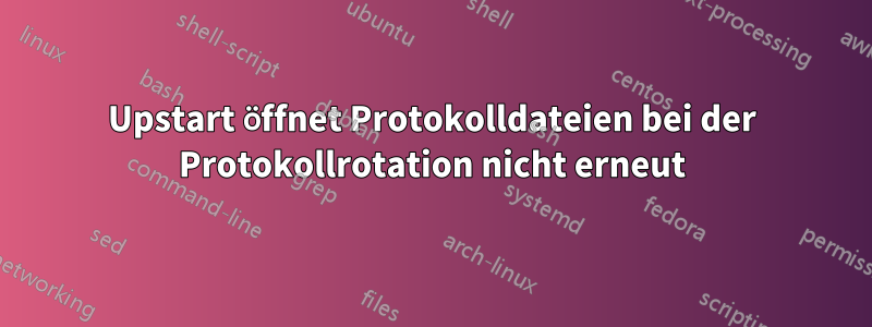 Upstart öffnet Protokolldateien bei der Protokollrotation nicht erneut