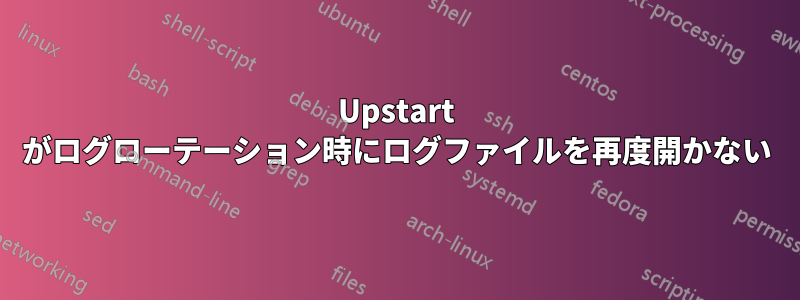 Upstart がログローテーション時にログファイルを再度開かない