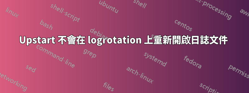 Upstart 不會在 logrotation 上重新開啟日誌文件