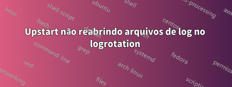 Upstart não reabrindo arquivos de log no logrotation