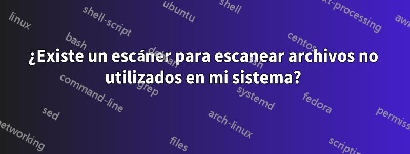 ¿Existe un escáner para escanear archivos no utilizados en mi sistema?