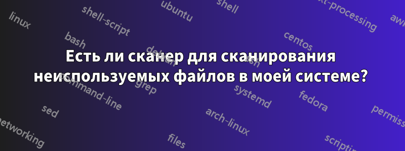 Есть ли сканер для сканирования неиспользуемых файлов в моей системе?