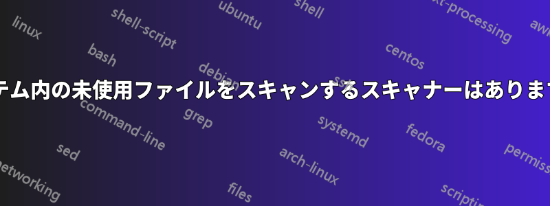 システム内の未使用ファイルをスキャンするスキャナーはありますか?