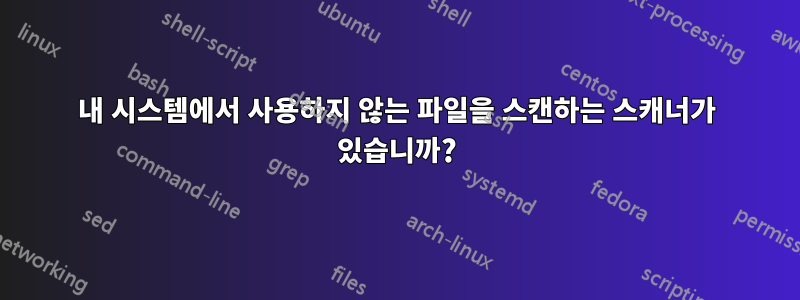 내 시스템에서 사용하지 않는 파일을 스캔하는 스캐너가 있습니까?