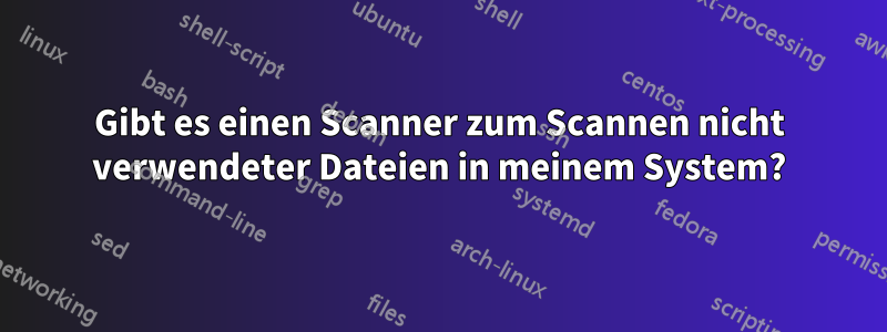 Gibt es einen Scanner zum Scannen nicht verwendeter Dateien in meinem System?