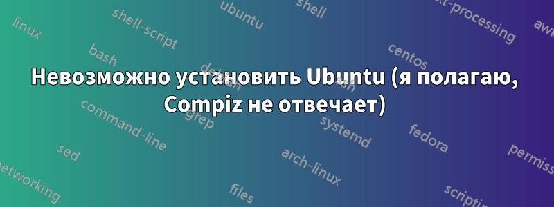 Невозможно установить Ubuntu (я полагаю, Compiz не отвечает)