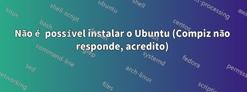 Não é possível instalar o Ubuntu (Compiz não responde, acredito)