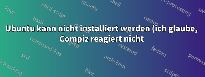 Ubuntu kann nicht installiert werden (ich glaube, Compiz reagiert nicht)