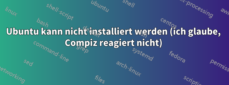 Ubuntu kann nicht installiert werden (ich glaube, Compiz reagiert nicht)