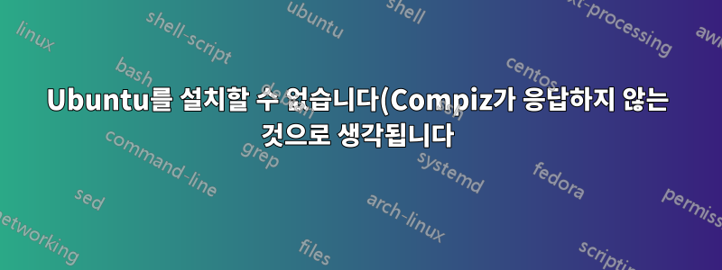 Ubuntu를 설치할 수 없습니다(Compiz가 응답하지 않는 것으로 생각됩니다).