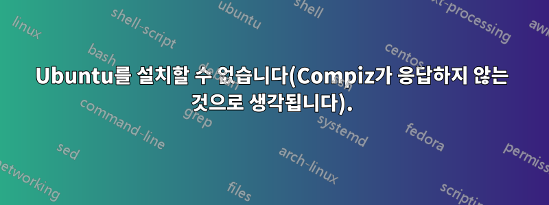 Ubuntu를 설치할 수 없습니다(Compiz가 응답하지 않는 것으로 생각됩니다).