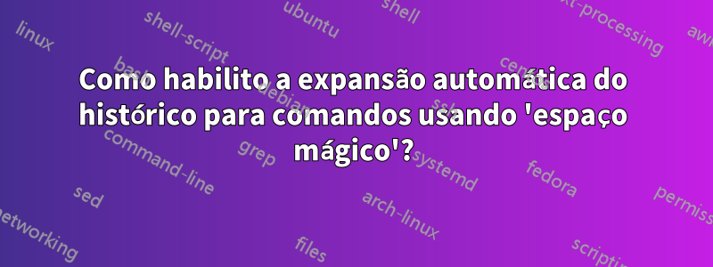 Como habilito a expansão automática do histórico para comandos usando 'espaço mágico'?