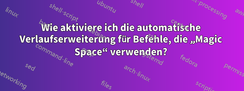 Wie aktiviere ich die automatische Verlaufserweiterung für Befehle, die „Magic Space“ verwenden?