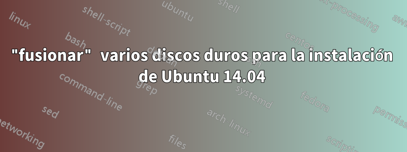 "fusionar" varios discos duros para la instalación de Ubuntu 14.04