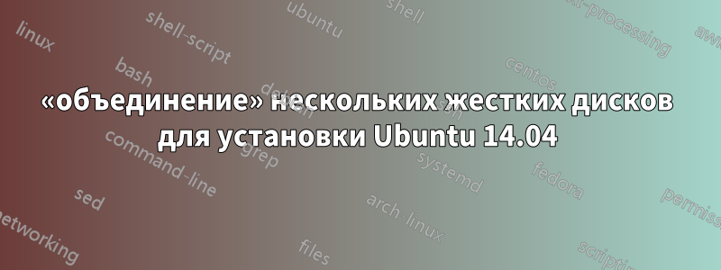 «объединение» нескольких жестких дисков для установки Ubuntu 14.04