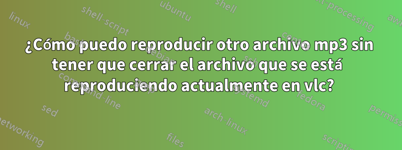 ¿Cómo puedo reproducir otro archivo mp3 sin tener que cerrar el archivo que se está reproduciendo actualmente en vlc?