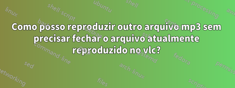 Como posso reproduzir outro arquivo mp3 sem precisar fechar o arquivo atualmente reproduzido no vlc?