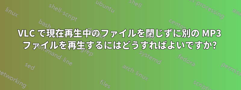 VLC で現在再生中のファイルを閉じずに別の MP3 ファイルを再生するにはどうすればよいですか?