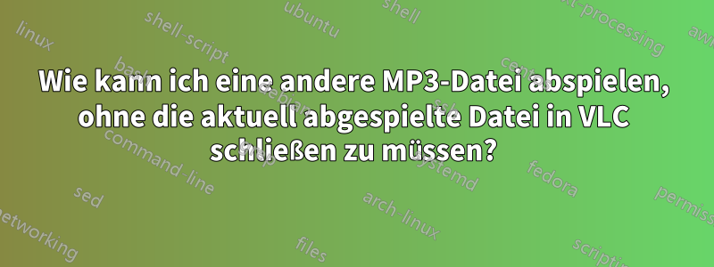 Wie kann ich eine andere MP3-Datei abspielen, ohne die aktuell abgespielte Datei in VLC schließen zu müssen?