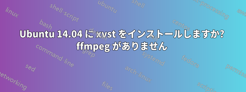 Ubuntu 14.04 に xvst をインストールしますか? ffmpeg がありません