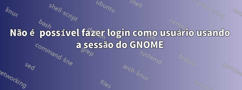 Não é possível fazer login como usuário usando a sessão do GNOME
