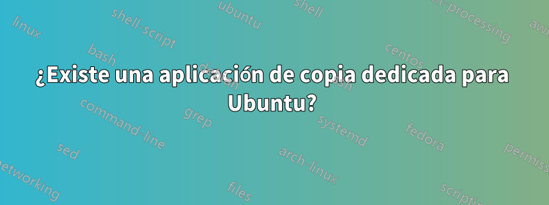 ¿Existe una aplicación de copia dedicada para Ubuntu?