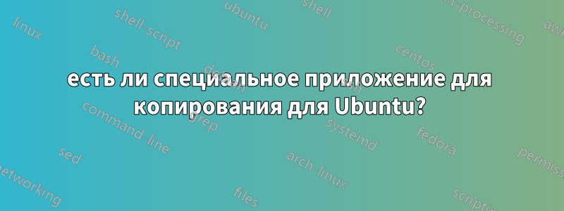 есть ли специальное приложение для копирования для Ubuntu?