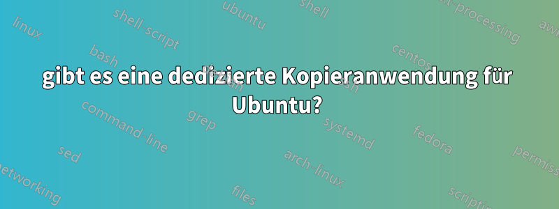 gibt es eine dedizierte Kopieranwendung für Ubuntu?