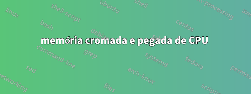 memória cromada e pegada de CPU